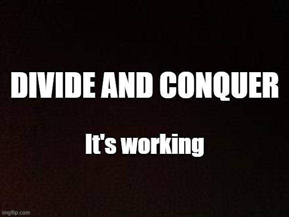 Divide and Conquer | DIVIDE AND CONQUER; It's working | image tagged in advice | made w/ Imgflip meme maker