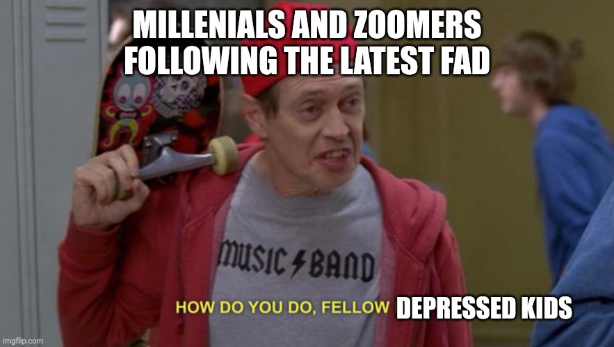 how do you do fellow kids | MILLENIALS AND ZOOMERS FOLLOWING THE LATEST FAD; DEPRESSED KIDS | image tagged in how do you do fellow kids | made w/ Imgflip meme maker