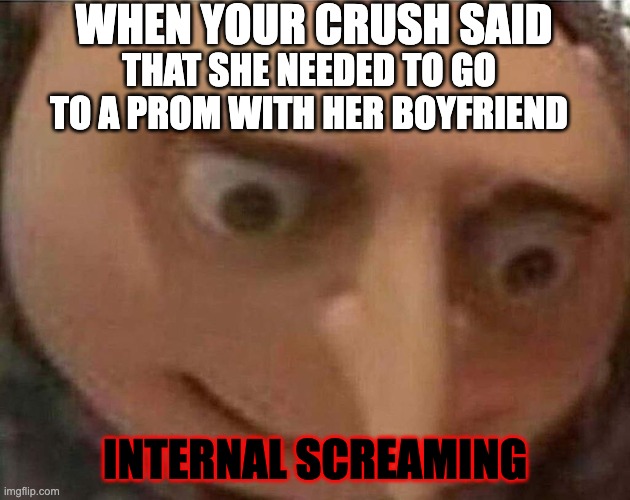 uh oh | WHEN YOUR CRUSH SAID; THAT SHE NEEDED TO GO TO A PROM WITH HER BOYFRIEND; INTERNAL SCREAMING | image tagged in gru meme,uh oh gru | made w/ Imgflip meme maker