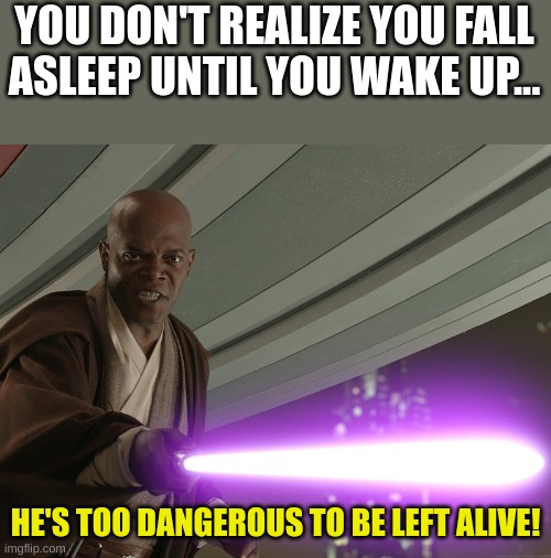 funny | YOU DON'T REALIZE YOU FALL ASLEEP UNTIL YOU WAKE UP... HE'S TOO DANGEROUS TO BE LEFT ALIVE! | image tagged in he's too dangerous to be left alive,meme | made w/ Imgflip meme maker
