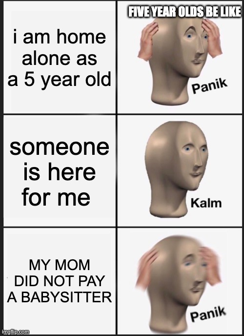 AHHHH LEAVE ME ALONE YOU CREEP | FIVE YEAR OLDS BE LIKE; i am home alone as a 5 year old; someone is here for me; MY MOM DID NOT PAY A BABYSITTER | image tagged in memes,panik kalm panik | made w/ Imgflip meme maker