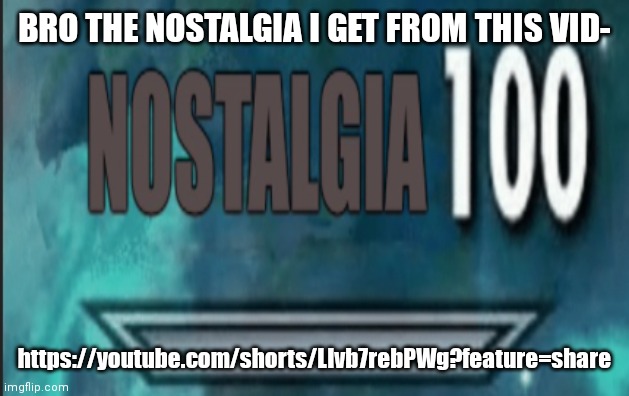 Nostalgia 100 | BRO THE NOSTALGIA I GET FROM THIS VID-; https://youtube.com/shorts/LIvb7rebPWg?feature=share | image tagged in nostalgia 100 | made w/ Imgflip meme maker
