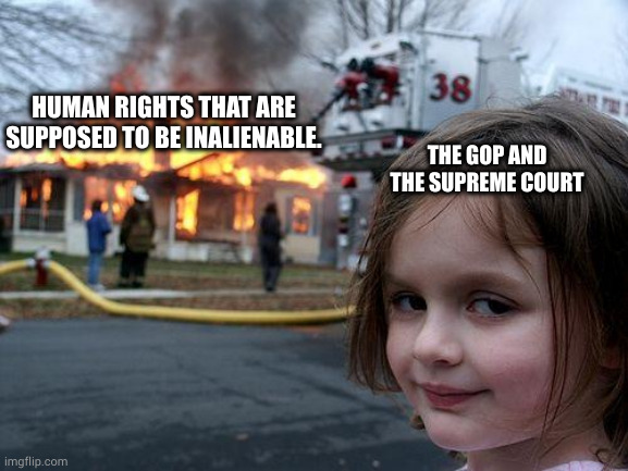 Pedoticians at it again. | HUMAN RIGHTS THAT ARE SUPPOSED TO BE INALIENABLE. THE GOP AND THE SUPREME COURT | image tagged in memes,disaster girl | made w/ Imgflip meme maker