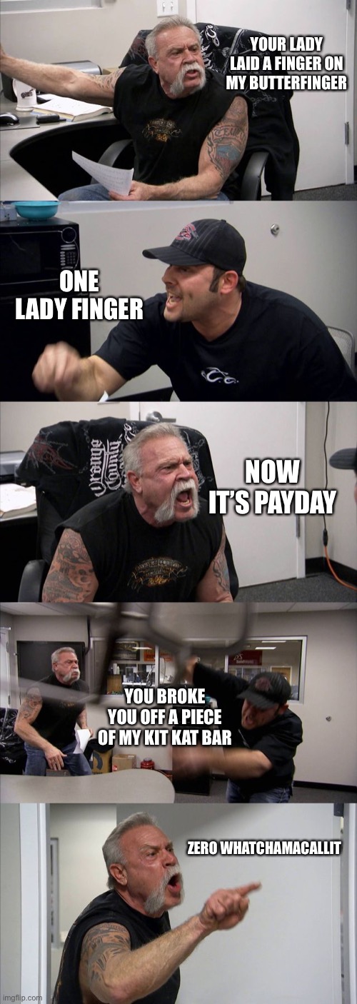 American Chopper Argument |  YOUR LADY LAID A FINGER ON MY BUTTERFINGER; ONE LADY FINGER; NOW IT’S PAYDAY; YOU BROKE YOU OFF A PIECE OF MY KIT KAT BAR; ZERO WHATCHAMACALLIT | image tagged in memes,american chopper argument | made w/ Imgflip meme maker