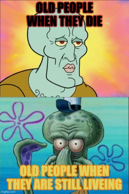 Squidward | OLD PEOPLE WHEN THEY DIE; OLD PEOPLE WHEN THEY ARE STILL LIVEING | image tagged in memes,squidward | made w/ Imgflip meme maker