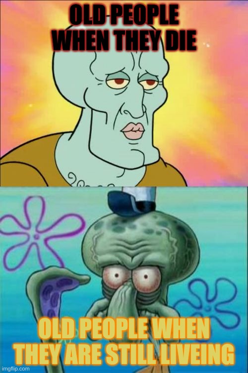 Squidward Meme | OLD PEOPLE WHEN THEY DIE; OLD PEOPLE WHEN THEY ARE STILL LIVEING | image tagged in memes,squidward | made w/ Imgflip meme maker