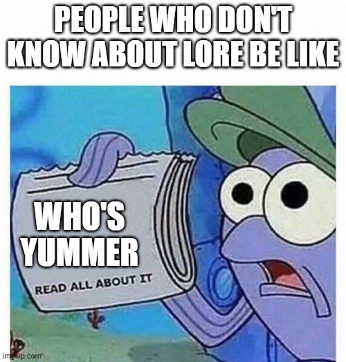 lore expaining be like: | PEOPLE WHO DON'T KNOW ABOUT LORE BE LIKE; WHO'S YUMMER | image tagged in read all about it | made w/ Imgflip meme maker