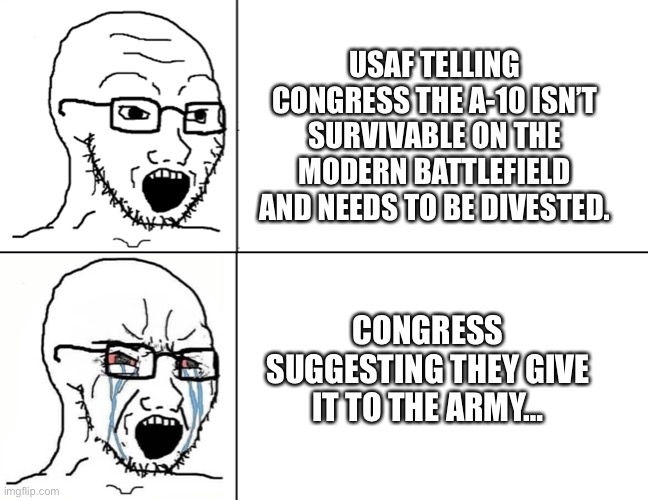 A-10 | USAF TELLING CONGRESS THE A-10 ISN’T SURVIVABLE ON THE MODERN BATTLEFIELD AND NEEDS TO BE DIVESTED. CONGRESS SUGGESTING THEY GIVE IT TO THE ARMY… | image tagged in soyboy reaction mad cry | made w/ Imgflip meme maker