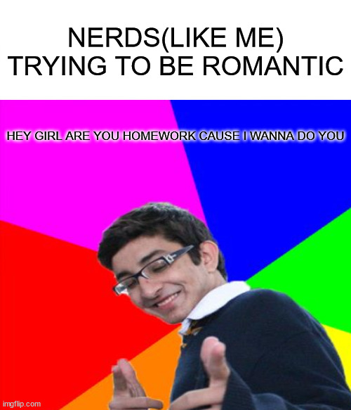 what a pickup line | NERDS(LIKE ME) TRYING TO BE ROMANTIC; HEY GIRL ARE YOU HOMEWORK CAUSE I WANNA DO YOU | image tagged in noice | made w/ Imgflip meme maker