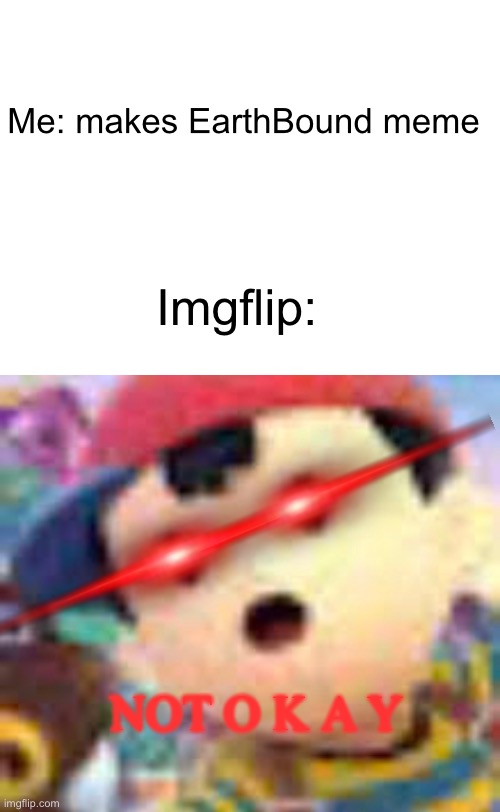 Me: makes EarthBound meme; Imgflip:; NOT O K A Y | image tagged in blank white template,earthbound | made w/ Imgflip meme maker