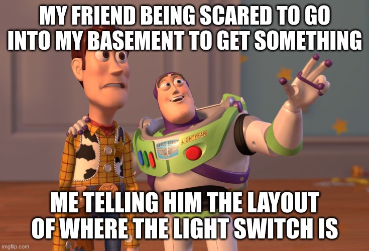 scary | MY FRIEND BEING SCARED TO GO INTO MY BASEMENT TO GET SOMETHING; ME TELLING HIM THE LAYOUT OF WHERE THE LIGHT SWITCH IS | image tagged in memes,x x everywhere | made w/ Imgflip meme maker