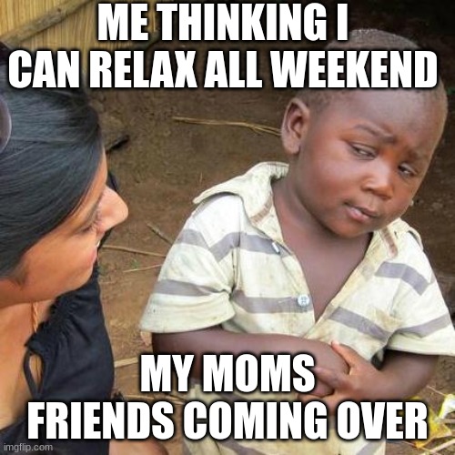 leave me alone | ME THINKING I CAN RELAX ALL WEEKEND; MY MOMS FRIENDS COMING OVER | image tagged in third world skeptical kid | made w/ Imgflip meme maker