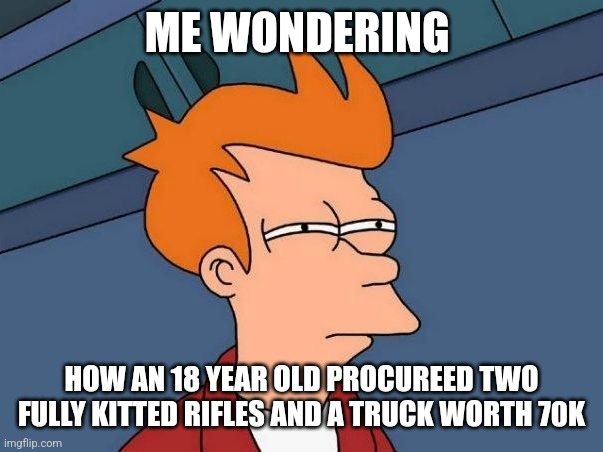 Not sure if- fry | ME WONDERING; HOW AN 18 YEAR OLD PROCUREED TWO FULLY KITTED RIFLES AND A TRUCK WORTH 70K | image tagged in not sure if- fry | made w/ Imgflip meme maker