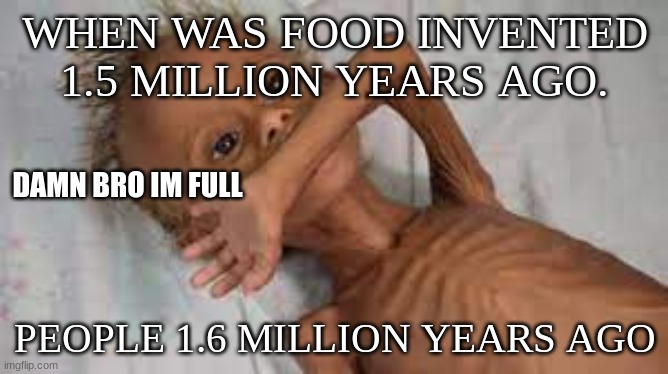 HES STARVING | WHEN WAS FOOD INVENTED
1.5 MILLION YEARS AGO. DAMN BRO IM FULL; PEOPLE 1.6 MILLION YEARS AGO | image tagged in memes | made w/ Imgflip meme maker