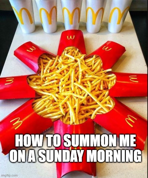 Image Title |  HOW TO SUMMON ME ON A SUNDAY MORNING | image tagged in fun,mcdonalds,fries,heheheha,ur actually reading these tags | made w/ Imgflip meme maker