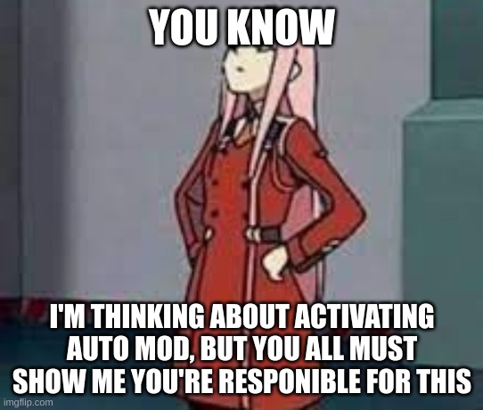 zero two what | YOU KNOW; I'M THINKING ABOUT ACTIVATING AUTO MOD, BUT YOU ALL MUST SHOW ME YOU'RE RESPONSIBLE FOR THIS | image tagged in zero two what | made w/ Imgflip meme maker