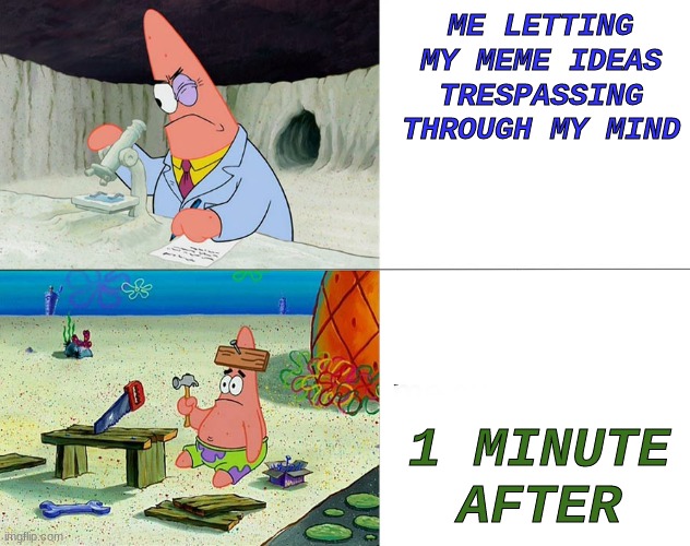 patrick build | ME LETTING MY MEME IDEAS TRESPASSING THROUGH MY MIND; 1 MINUTE AFTER | image tagged in patrick build | made w/ Imgflip meme maker