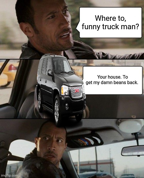 Envoy's on the warpath | Where to, funny truck man? Your house. To get my damn beans back. | image tagged in memes,the rock driving,envoy,likes,beans | made w/ Imgflip meme maker