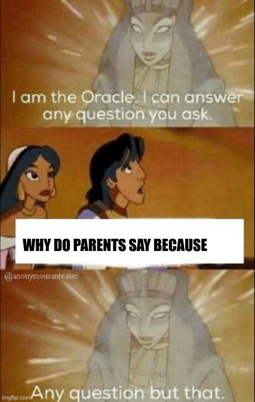 just why | WHY DO PARENTS SAY BECAUSE | image tagged in i can answer any question you ask | made w/ Imgflip meme maker