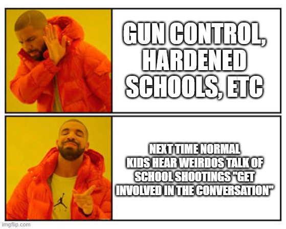 Power of persuasion | GUN CONTROL, HARDENED SCHOOLS, ETC; NEXT TIME NORMAL KIDS HEAR WEIRDOS TALK OF SCHOOL SHOOTINGS "GET INVOLVED IN THE CONVERSATION" | image tagged in no - yes | made w/ Imgflip meme maker