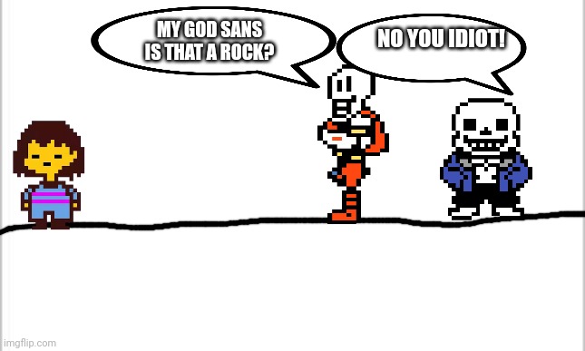 Papyrus idiot | NO YOU IDIOT! MY GOD SANS IS THAT A ROCK? | image tagged in white background | made w/ Imgflip meme maker