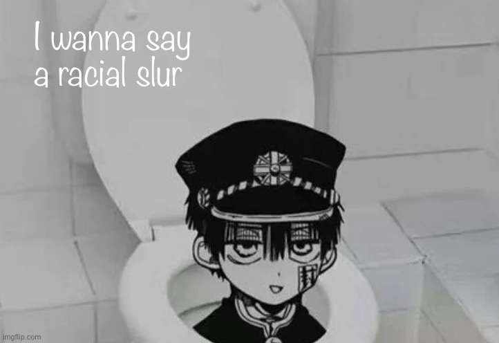 Hanako kun in Toilet | I wanna say a racial slur | image tagged in hanako kun in toilet | made w/ Imgflip meme maker