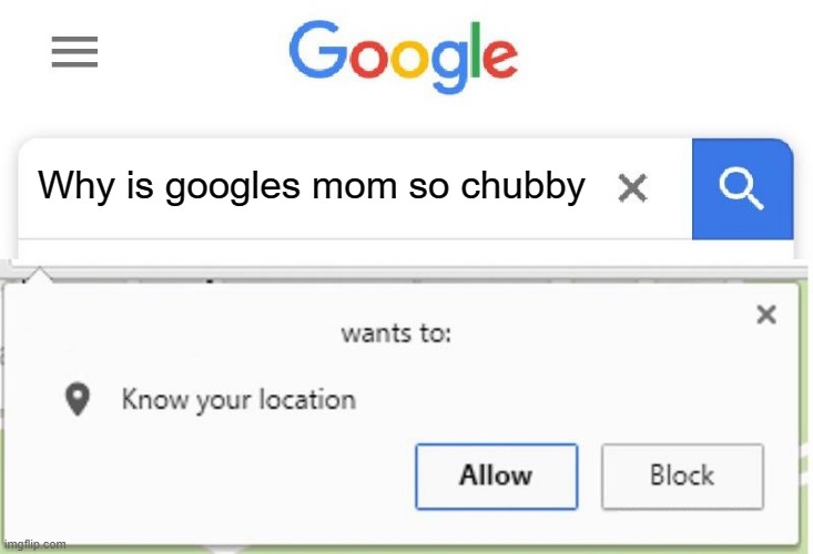 Wants to know your location | Why is googles mom so chubby | image tagged in wants to know your location | made w/ Imgflip meme maker