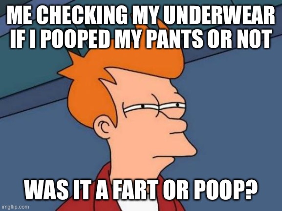 Futurama Fry | ME CHECKING MY UNDERWEAR IF I POOPED MY PANTS OR NOT; WAS IT A FART OR POOP? | image tagged in memes,futurama fry | made w/ Imgflip meme maker