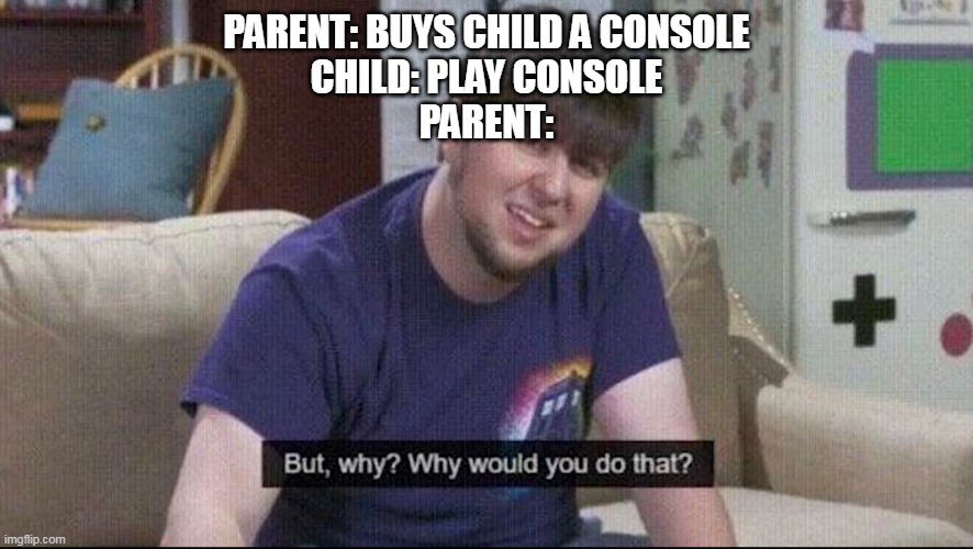 h |  PARENT: BUYS CHILD A CONSOLE

CHILD: PLAY CONSOLE





PARENT: | image tagged in but why why would you do that | made w/ Imgflip meme maker