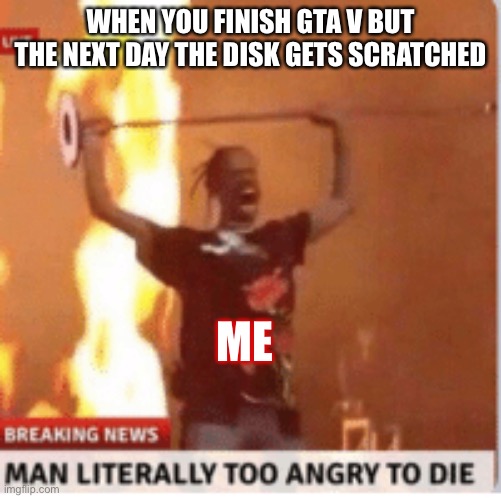 When your gta v disk is scratched be like | WHEN YOU FINISH GTA V BUT THE NEXT DAY THE DISK GETS SCRATCHED; ME | image tagged in man literally too angery to die | made w/ Imgflip meme maker