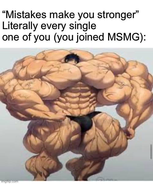 Mistakes make you stronger | “Mistakes make you stronger”
Literally every single one of you (you joined MSMG): | image tagged in mistakes make you stronger | made w/ Imgflip meme maker
