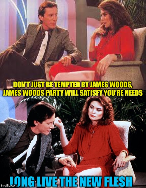 Vote James woods party | DON’T JUST BE TEMPTED BY JAMES WOODS, JAMES WOODS PARTY WILL SATISFY YOU’RE NEEDS; LONG LIVE THE NEW FLESH | made w/ Imgflip meme maker