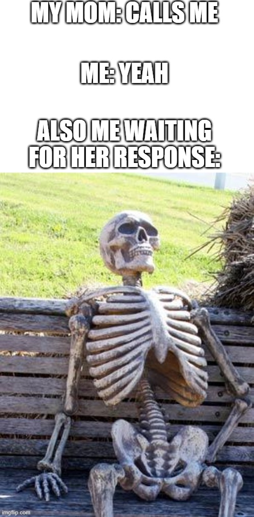 Waiting Skeleton Meme | MY MOM: CALLS ME; ME: YEAH; ALSO ME WAITING FOR HER RESPONSE: | image tagged in memes,waiting skeleton | made w/ Imgflip meme maker