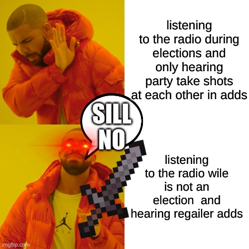 Drake Hotline Bling Meme | listening to the radio during elections and only hearing party take shots at each other in adds; SILL NO; listening to the radio wile is not an election  and hearing regailer adds | image tagged in memes,drake hotline bling | made w/ Imgflip meme maker