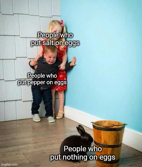 Salt is superior | People who put salt on eggs; People who put pepper on eggs; People who put nothing on eggs | image tagged in children scared of rabbit,funny,memes,funny memes,relatable,food | made w/ Imgflip meme maker