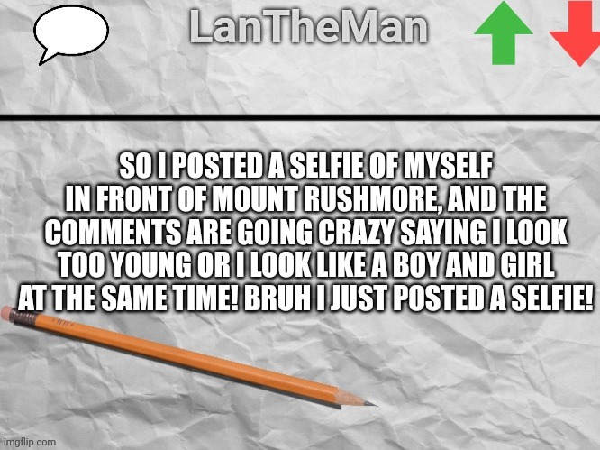 Nerds giving me their unwanted opinions | SO I POSTED A SELFIE OF MYSELF IN FRONT OF MOUNT RUSHMORE, AND THE COMMENTS ARE GOING CRAZY SAYING I LOOK TOO YOUNG OR I LOOK LIKE A BOY AND GIRL AT THE SAME TIME! BRUH I JUST POSTED A SELFIE! | image tagged in lantheman temp | made w/ Imgflip meme maker