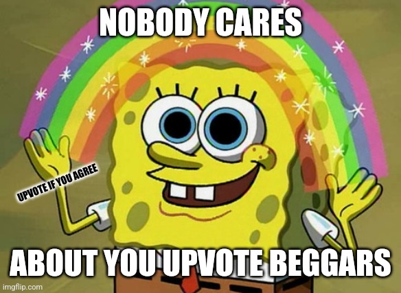 Imagination Spongebob | NOBODY CARES; UPVOTE IF YOU AGREE; ABOUT YOU UPVOTE BEGGARS | image tagged in memes,imagination spongebob,upvote begging,lol,funny | made w/ Imgflip meme maker