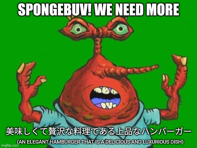 mr crap | SPONGEBUV! WE NEED MORE; 美味しくて贅沢な料理である上品なハンバーガー; (AN ELEGANT HAMBURGER THAT IS A DELICIOUS AND LUXURIOUS DISH) | image tagged in burger,japanese,mr krabs | made w/ Imgflip meme maker
