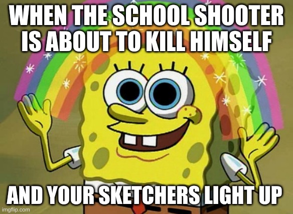 oh no |  WHEN THE SCHOOL SHOOTER IS ABOUT TO KILL HIMSELF; AND YOUR SKETCHERS LIGHT UP | image tagged in memes,imagination spongebob | made w/ Imgflip meme maker