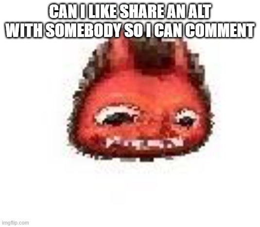 Squished boi | CAN I LIKE SHARE AN ALT WITH SOMEBODY SO I CAN COMMENT | image tagged in squished boi | made w/ Imgflip meme maker