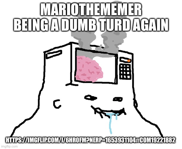 Link in comments | MARIOTHEMEMER BEING A DUMB TURD AGAIN; HTTPS://IMGFLIP.COM/I/6HR0FM?NERP=1653931104#COM19221882 | image tagged in brainlet microwave brain | made w/ Imgflip meme maker