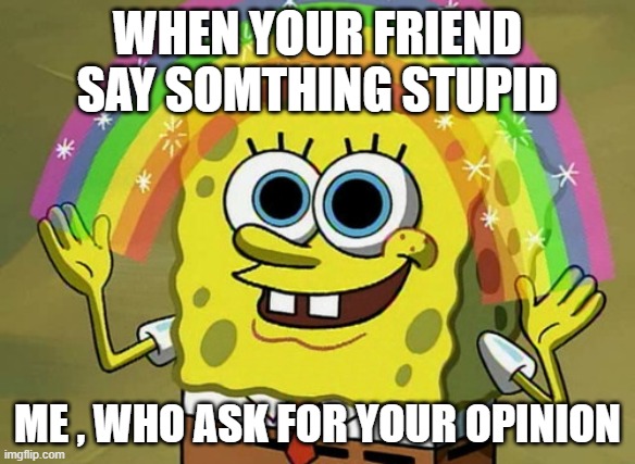 Who ask | WHEN YOUR FRIEND SAY SOMTHING STUPID; ME , WHO ASK FOR YOUR OPINION | image tagged in memes,imagination spongebob | made w/ Imgflip meme maker