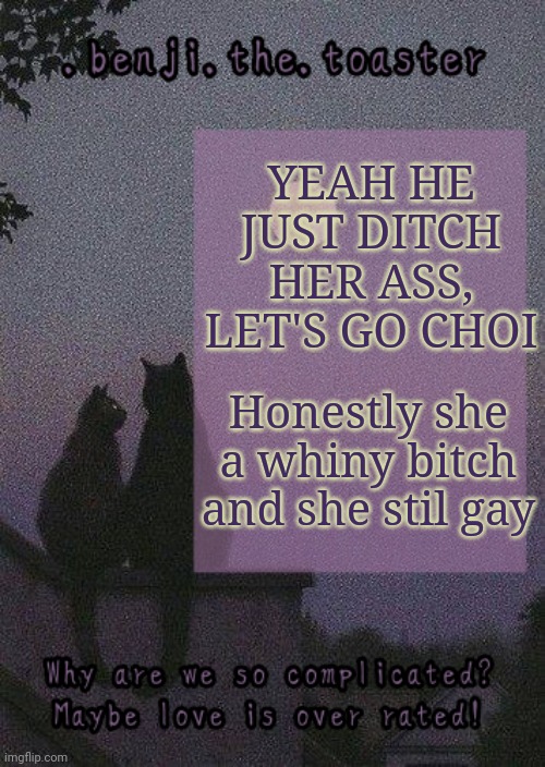 Updates lol yw these make no sense | YEAH HE JUST DITCH HER ASS, LET'S GO CHOI; Honestly she a whiny bitch and she stil gay | image tagged in benji mooncore template | made w/ Imgflip meme maker