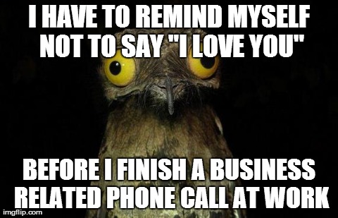 Weird Stuff I Do Potoo Meme | I HAVE TO REMIND MYSELF NOT TO SAY "I LOVE YOU" BEFORE I FINISH A BUSINESS RELATED PHONE CALL AT WORK | image tagged in memes,weird stuff i do potoo,AdviceAnimals | made w/ Imgflip meme maker