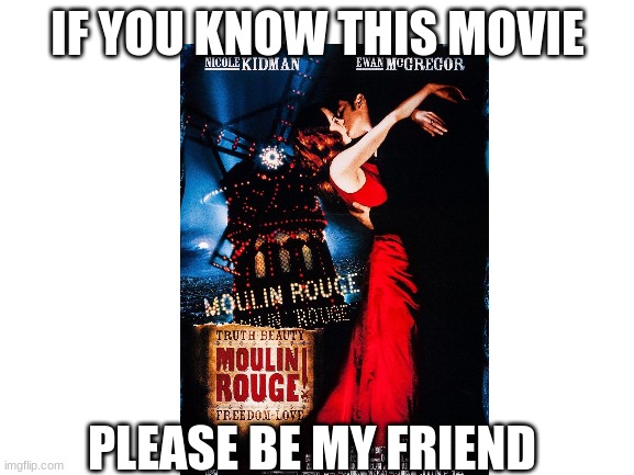 moulin rouge ? | IF YOU KNOW THIS MOVIE; PLEASE BE MY FRIEND | image tagged in blank white template | made w/ Imgflip meme maker