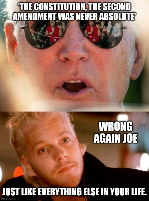 Wrong again. | ‘THE CONSTITUTION, THE SECOND AMENDMENT WAS NEVER ABSOLUTE’; WRONG AGAIN JOE; JUST LIKE EVERYTHING ELSE IN YOUR LIFE. | image tagged in memes | made w/ Imgflip meme maker