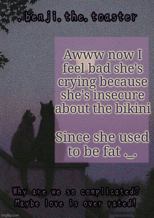 benji mooncore template | Awww now I feel bad she's crying because she's insecure about the bikini; Since she used to be fat ._. | image tagged in benji mooncore template | made w/ Imgflip meme maker