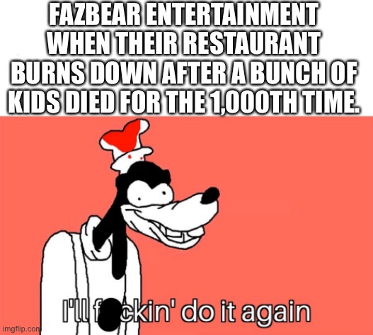 I'll do it again | FAZBEAR ENTERTAINMENT WHEN THEIR RESTAURANT BURNS DOWN AFTER A BUNCH OF KIDS DIED FOR THE 1,000TH TIME. | image tagged in i'll do it again,five nights at freddys,freddy fazbear,bonnie,chica,foxy | made w/ Imgflip meme maker
