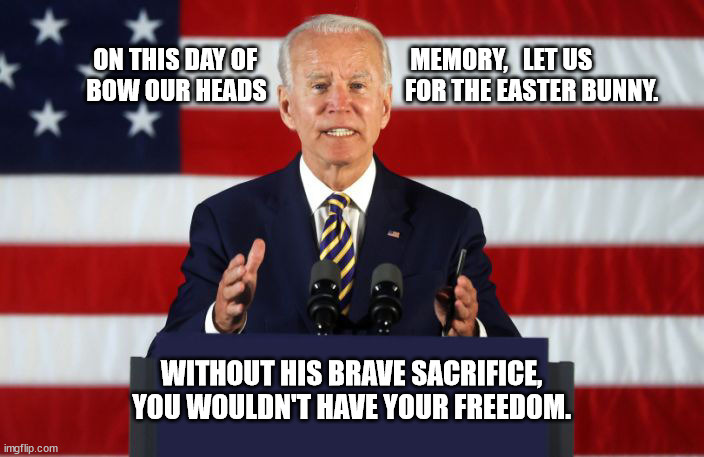 biden memory day | ON THIS DAY OF                               MEMORY,   LET US                    BOW OUR HEADS                            FOR THE EASTER BUNNY. WITHOUT HIS BRAVE SACRIFICE, YOU WOULDN'T HAVE YOUR FREEDOM. | image tagged in joe biden podium | made w/ Imgflip meme maker