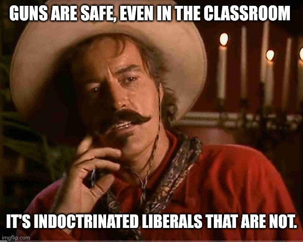 Once liberals took over the classroom shit started to escalate. | GUNS ARE SAFE, EVEN IN THE CLASSROOM; IT'S INDOCTRINATED LIBERALS THAT ARE NOT. | image tagged in memes | made w/ Imgflip meme maker
